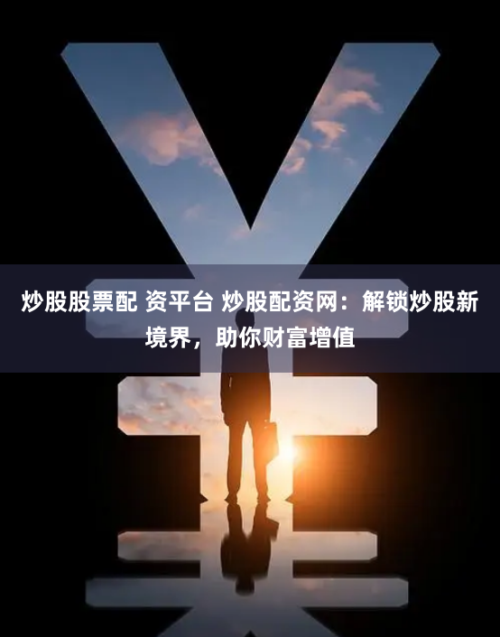 炒股股票配 资平台 炒股配资网：解锁炒股新境界，助你财富增值