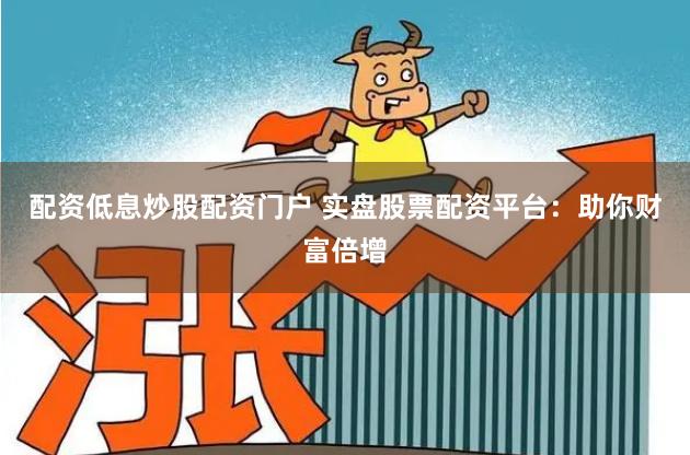 配资低息炒股配资门户 实盘股票配资平台：助你财富倍增