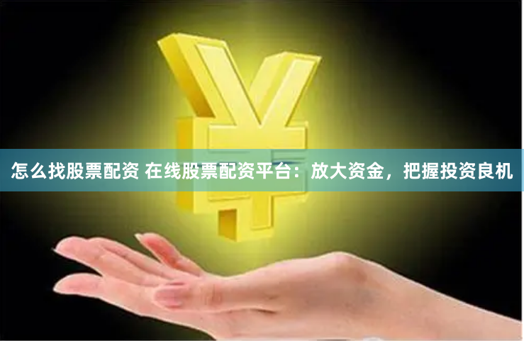 怎么找股票配资 在线股票配资平台：放大资金，把握投资良机