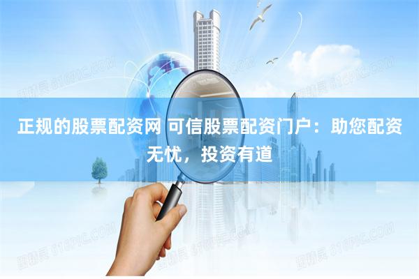 正规的股票配资网 可信股票配资门户：助您配资无忧，投资有道