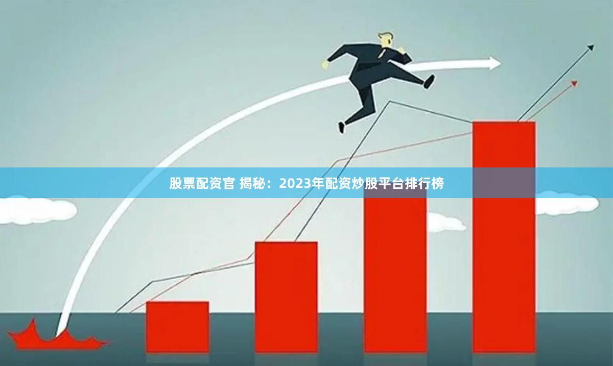 股票配资官 揭秘：2023年配资炒股平台排行榜