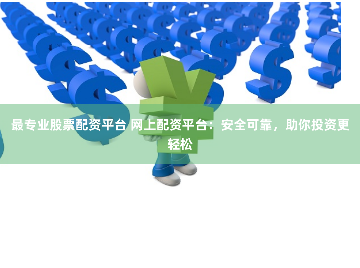 最专业股票配资平台 网上配资平台：安全可靠，助你投资更轻松