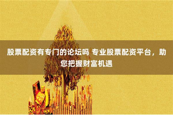 股票配资有专门的论坛吗 专业股票配资平台，助您把握财富机遇