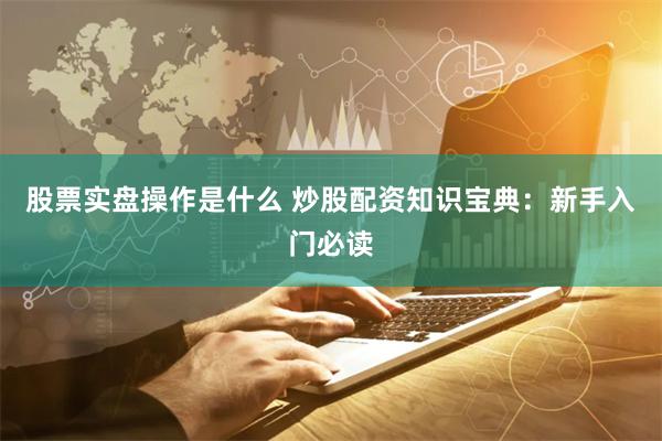 股票实盘操作是什么 炒股配资知识宝典：新手入门必读