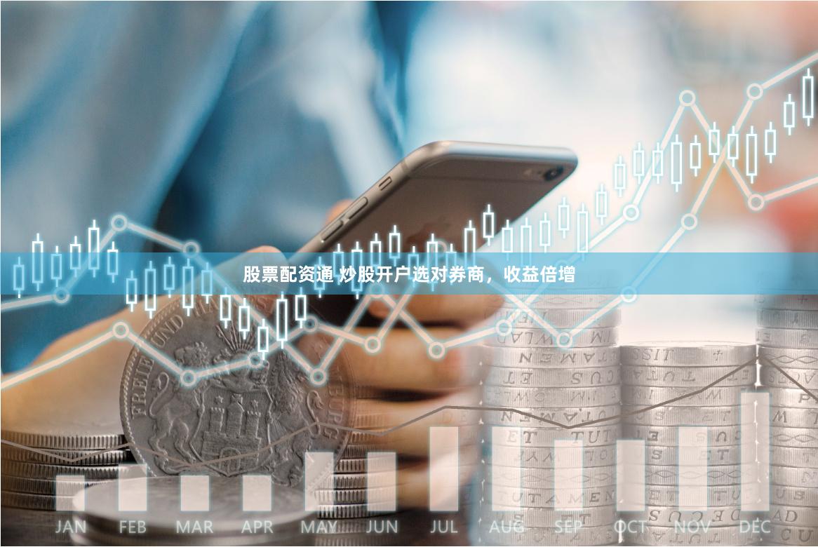 股票配资通 炒股开户选对券商，收益倍增