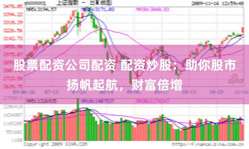 股票配资公司配资 配资炒股：助你股市扬帆起航，财富倍增