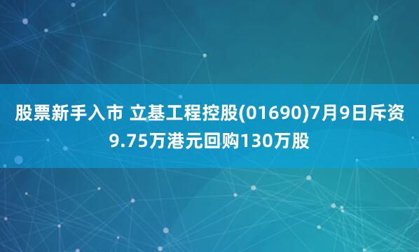 股票新手入市 立基工程控股(01690)7月9日斥资9.75万港元回购130万股
