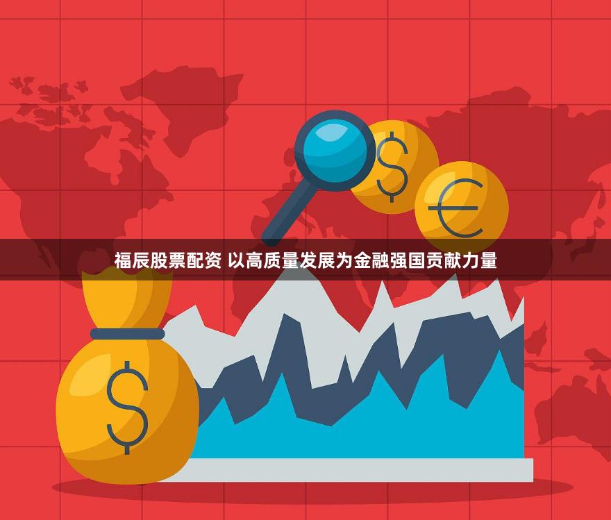 福辰股票配资 以高质量发展为金融强国贡献力量