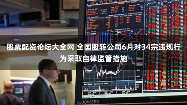 股票配资论坛大全网 全国股转公司6月对34宗违规行为采取自律监管措施