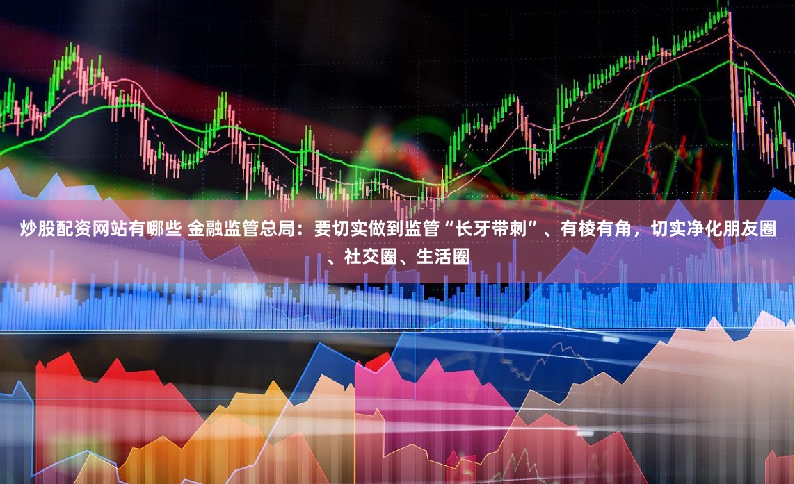 炒股配资网站有哪些 金融监管总局：要切实做到监管“长牙带刺”、有棱有角，切实净化朋友圈、社交圈、生活圈