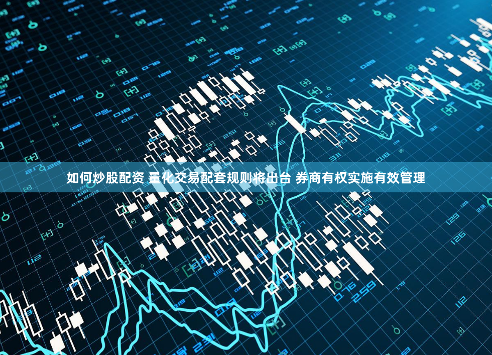 如何炒股配资 量化交易配套规则将出台 券商有权实施有效管理