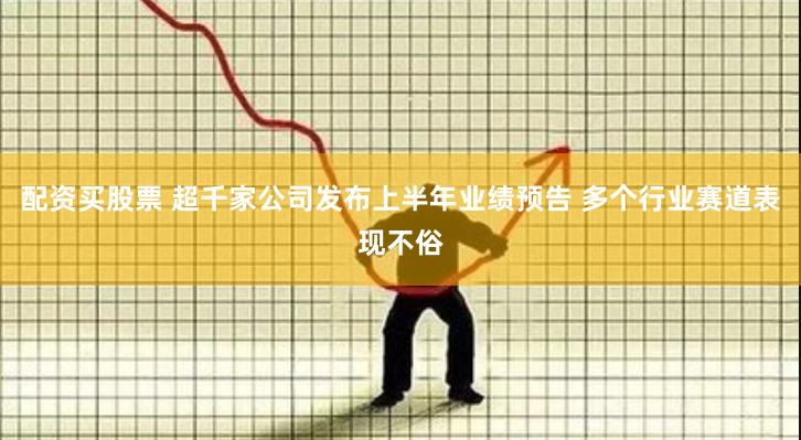 配资买股票 超千家公司发布上半年业绩预告 多个行业赛道表现不俗