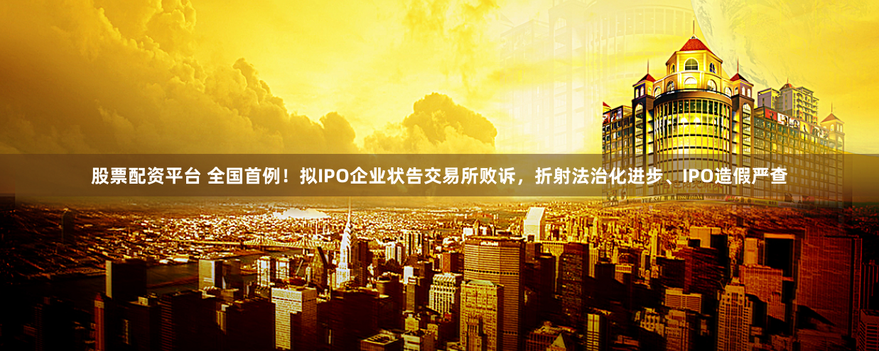 股票配资平台 全国首例！拟IPO企业状告交易所败诉，折射法治化进步、IPO造假严查