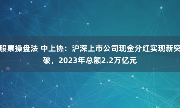 股票操盘法 中上协：沪深上市公司现金分红实现新突破，2023年总额2.2万亿元