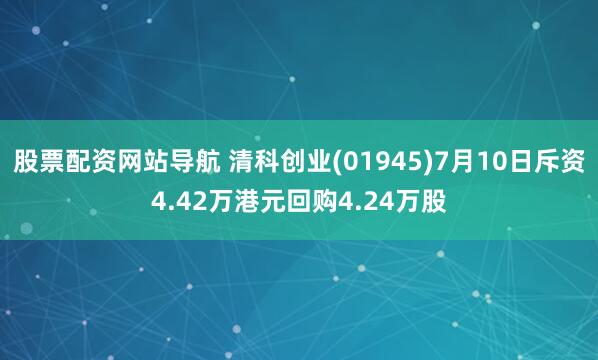 股票配资网站导航 清科创业(01945)7月10日斥资4.42万港元回购4.24万股