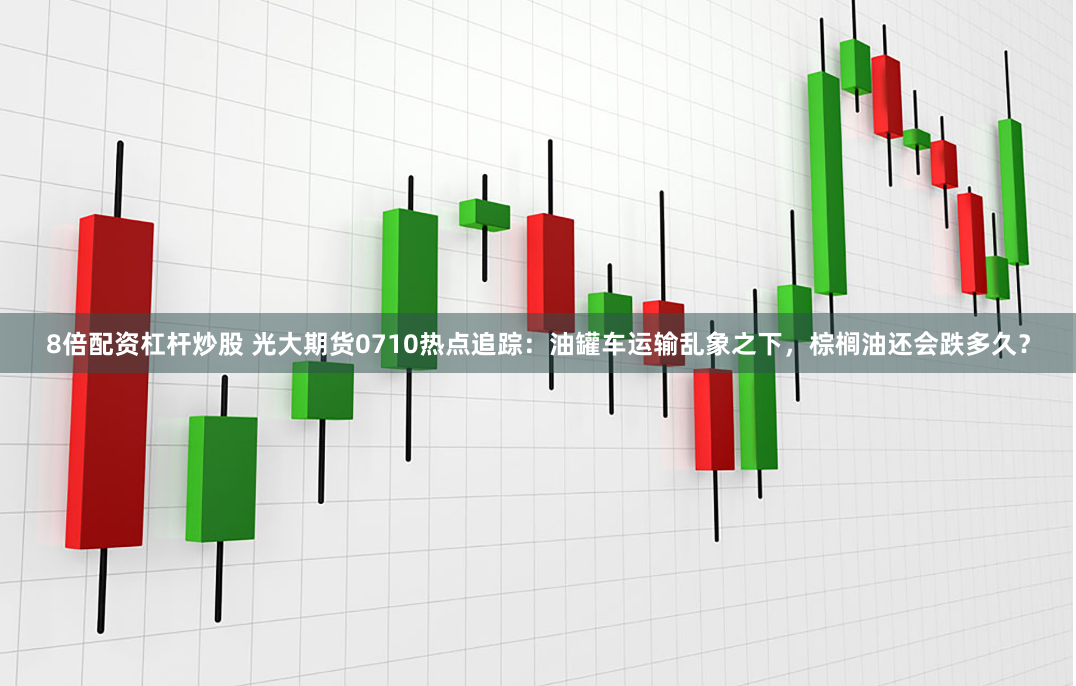 8倍配资杠杆炒股 光大期货0710热点追踪：油罐车运输乱象之下，棕榈油还会跌多久？