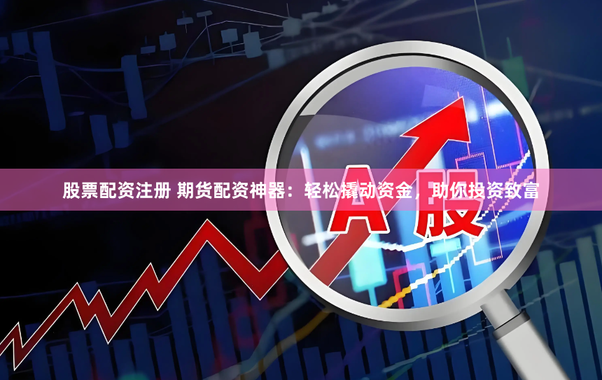 股票配资注册 期货配资神器：轻松撬动资金，助你投资致富