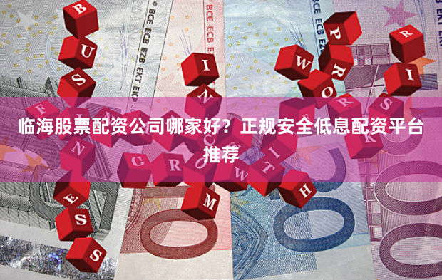 临海股票配资公司哪家好？正规安全低息配资平台推荐