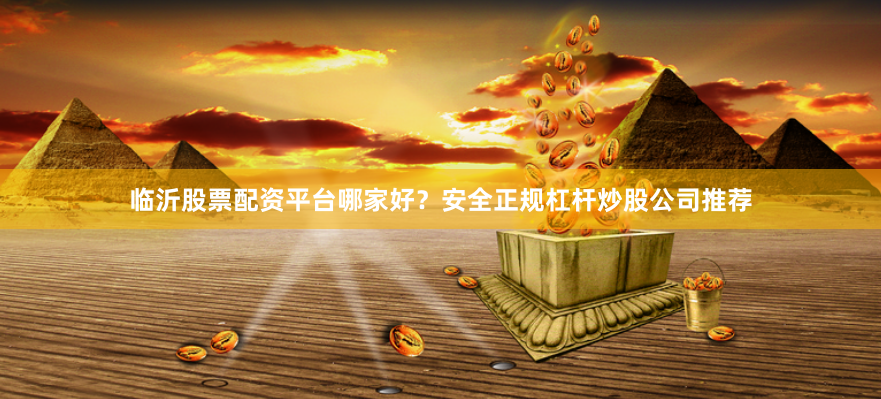 临沂股票配资平台哪家好？安全正规杠杆炒股公司推荐