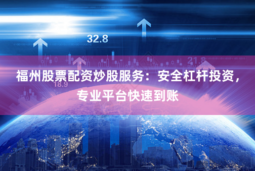 福州股票配资炒股服务：安全杠杆投资，专业平台快速到账