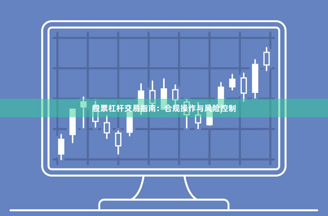 股票杠杆交易指南:合规操作与风险控制
