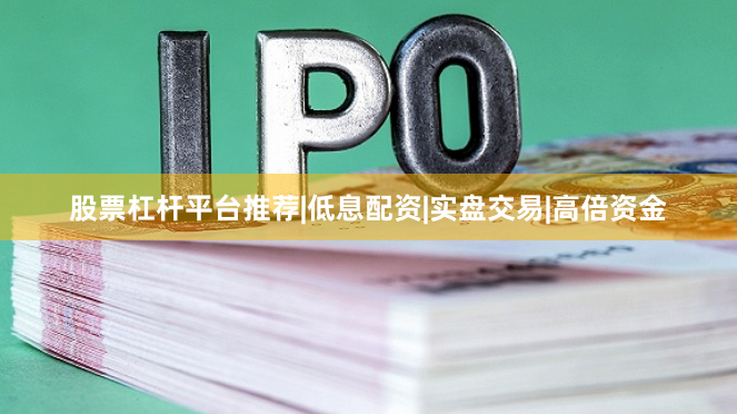 股票杠杆平台推荐|低息配资|实盘交易|高倍资金