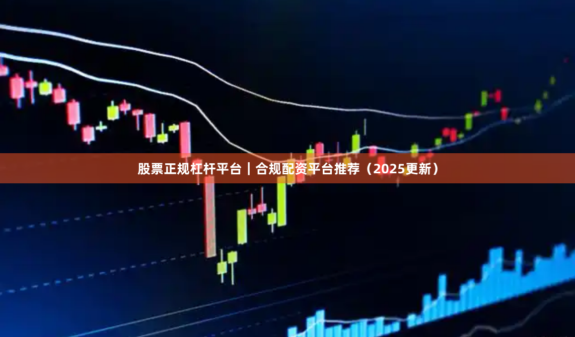 股票正规杠杆平台|合规配资平台推荐(2025更新)