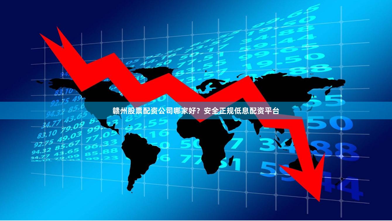 赣州股票配资公司哪家好？安全正规低息配资平台