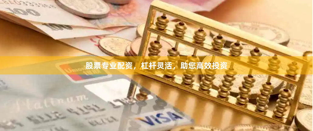 股票专业配资，杠杆灵活，助您高效投资