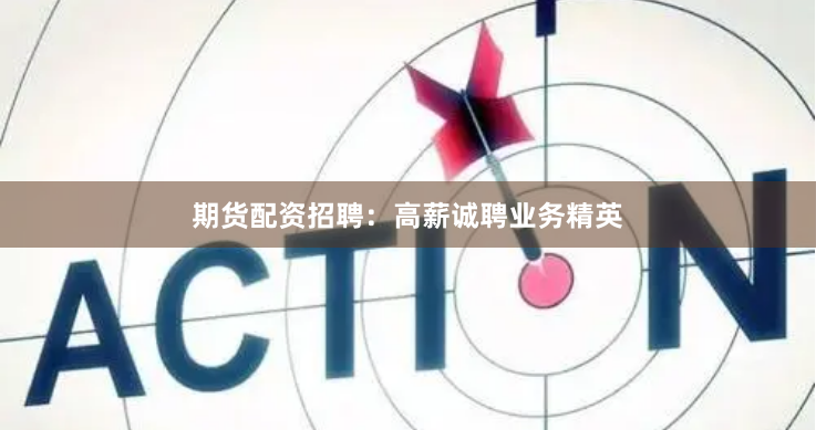 期货配资招聘：高薪诚聘业务精英