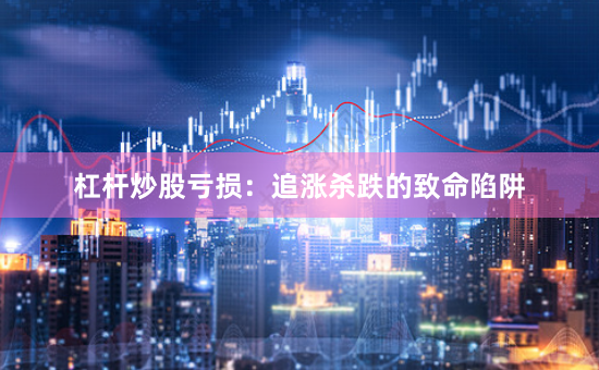杠杆炒股亏损：追涨杀跌的致命陷阱