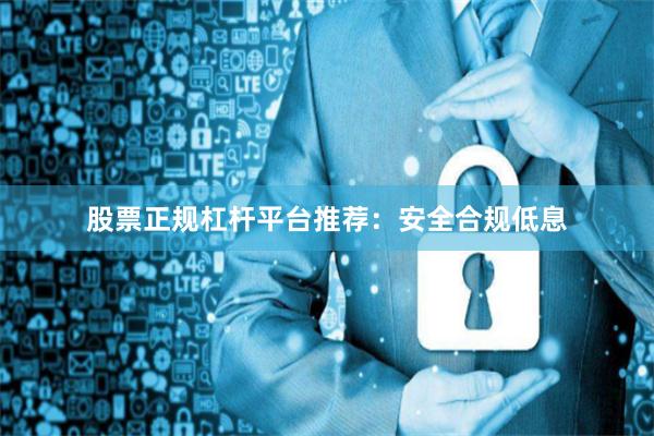 股票正规杠杆平台推荐：安全合规低息