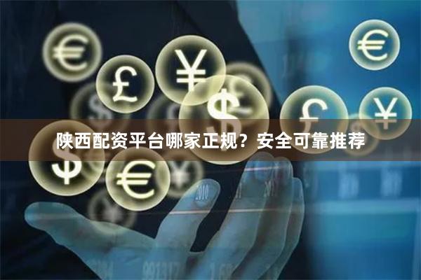 陕西配资平台哪家正规？安全可靠推荐