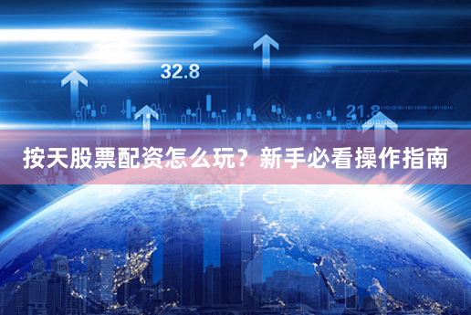 按天股票配资怎么玩？新手必看操作指南
